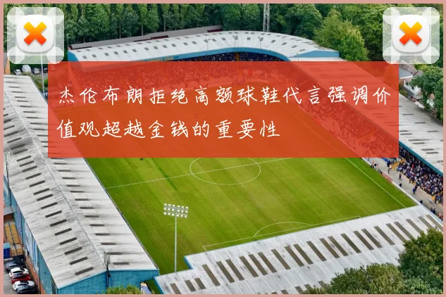 杰伦布朗拒绝高额球鞋代言强调价值观超越金钱的重要性
