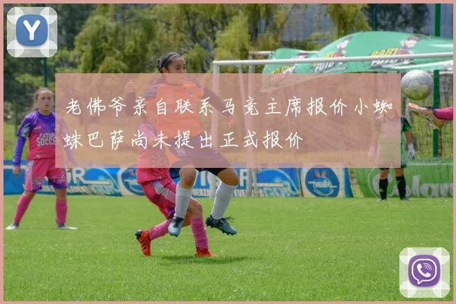 老佛爷亲自联系马竞主席报价小蜘蛛巴萨尚未提出正式报价