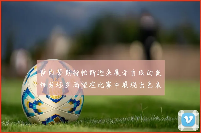 萨内蒂期待帕斯迎来展示自我的良机劳塔罗渴望在比赛中展现出色表现