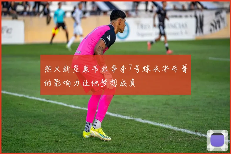 热火新星康韦尔争夺7号球衣字母哥的影响力让他梦想成真