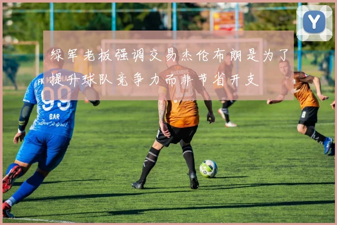 绿军老板强调交易杰伦布朗是为了提升球队竞争力而非节省开支