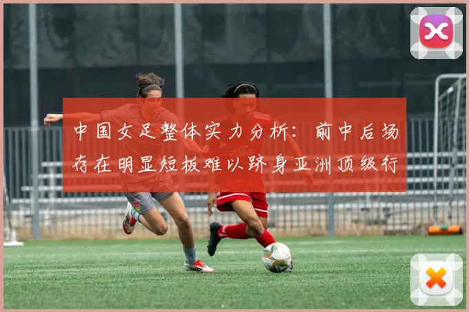 中国女足整体实力分析：前中后场存在明显短板难以跻身亚洲顶级行列