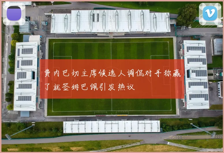 费内巴切主席候选人调侃对手称赢了就签姆巴佩引发热议