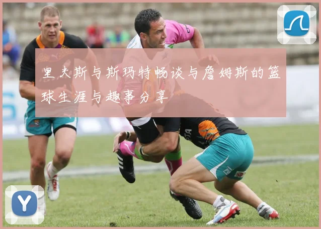 里夫斯与斯玛特畅谈与詹姆斯的篮球生涯与趣事分享