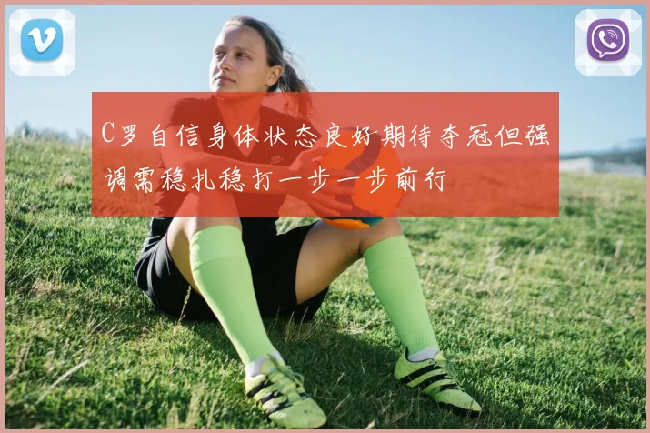 C罗自信身体状态良好期待夺冠但强调需稳扎稳打一步一步前行