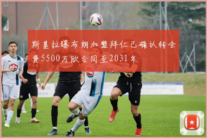 斯基拉曝布朗加盟拜仁已确认转会费5500万欧合同至2031年