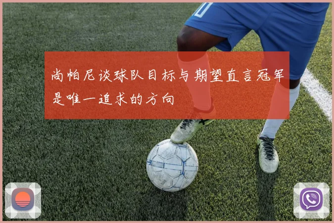 尚帕尼谈球队目标与期望直言冠军是唯一追求的方向