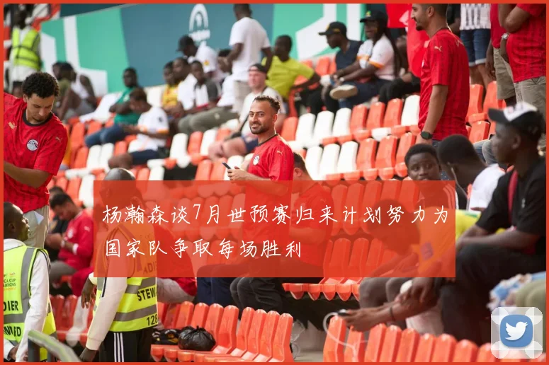 杨瀚森谈7月世预赛归来计划努力为国家队争取每场胜利