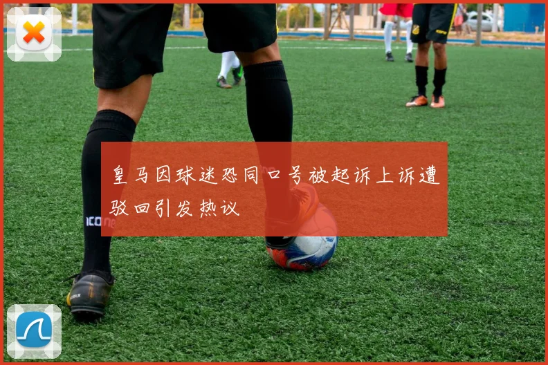 皇马因球迷恐同口号被起诉上诉遭驳回引发热议