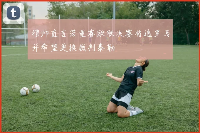 穆帅直言若重赛欧联决赛将选罗马并希望更换裁判泰勒