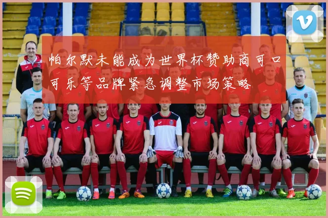 帕尔默未能成为世界杯赞助商可口可乐等品牌紧急调整市场策略