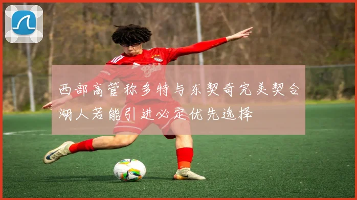 西部高管称多特与东契奇完美契合湖人若能引进必定优先选择