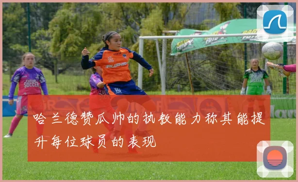 哈兰德赞瓜帅的执教能力称其能提升每位球员的表现