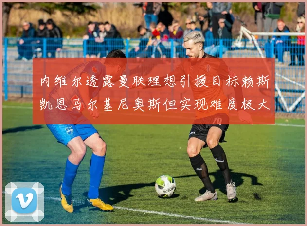 内维尔透露曼联理想引援目标赖斯凯恩马尔基尼奥斯但实现难度极大