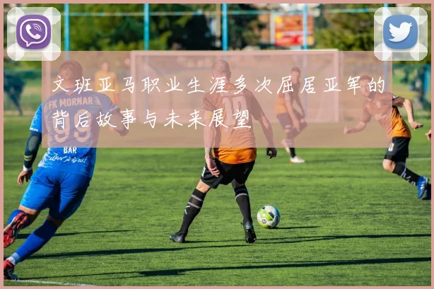 文班亚马职业生涯多次屈居亚军的背后故事与未来展望