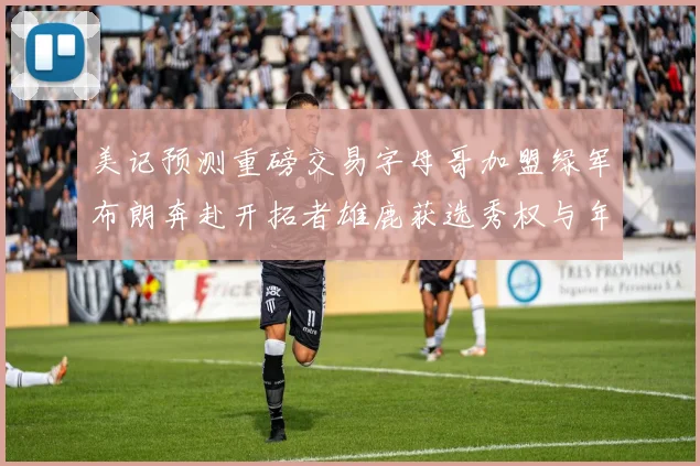 美记预测重磅交易字母哥加盟绿军布朗奔赴开拓者雄鹿获选秀权与年轻球员