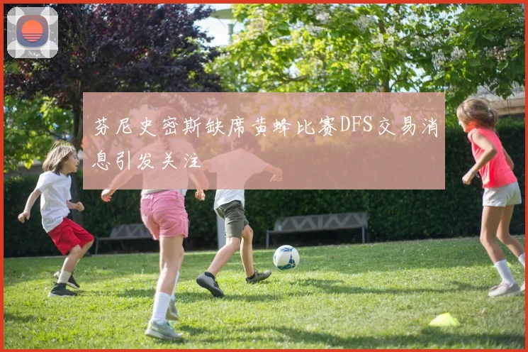 芬尼史密斯缺席黄蜂比赛DFS交易消息引发关注