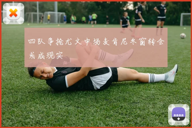 四队争抢尤文中场麦肯尼冬窗转会或成现实