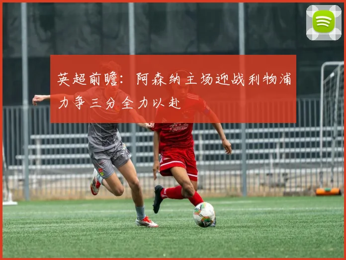英超前瞻：阿森纳主场迎战利物浦力争三分全力以赴