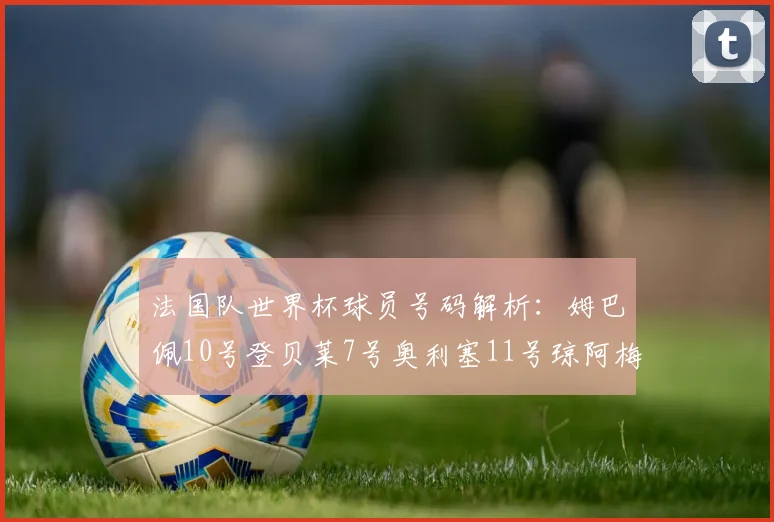 法国队世界杯球员号码解析：姆巴佩10号登贝莱7号奥利塞11号琼阿梅尼8号