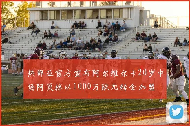 热那亚官方宣布阿尔维尔卡20岁中场阿莫林以1000万欧元转会加盟