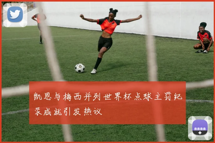 凯恩与梅西并列世界杯点球主罚纪录成就引发热议