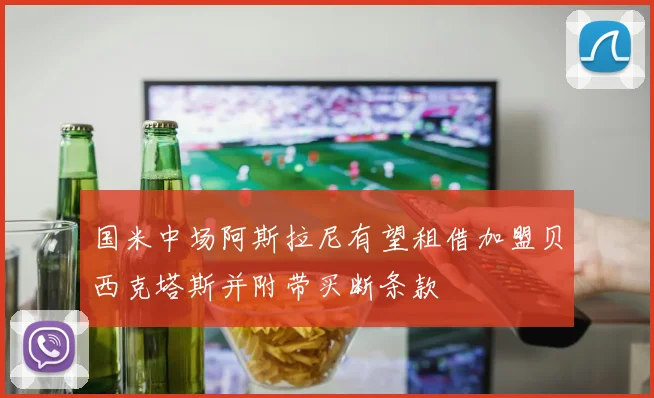 国米中场阿斯拉尼有望租借加盟贝西克塔斯并附带买断条款