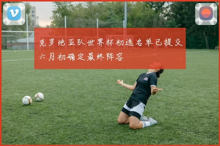 克罗地亚队世界杯初选名单已提交六月初确定最终阵容