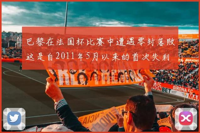巴黎在法国杯比赛中遭遇零封落败这是自2011年5月以来的首次失利